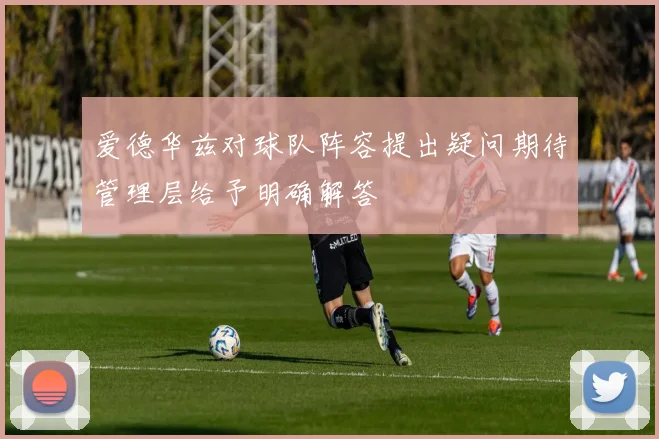 爱德华兹对球队阵容提出疑问期待管理层给予明确解答