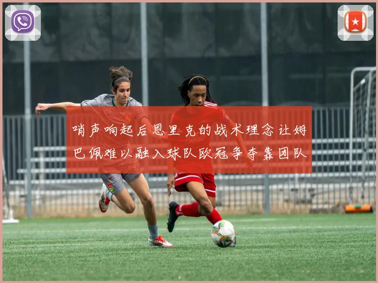 哨声响起后恩里克的战术理念让姆巴佩难以融入球队欧冠争夺靠团队配合与跑动