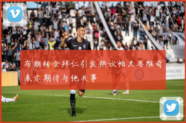 布朗转会拜仁引发热议帕夫洛维奇表示期待与他共事