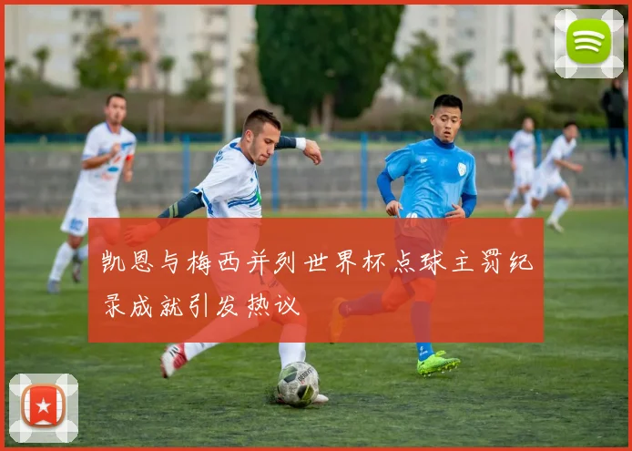 凯恩与梅西并列世界杯点球主罚纪录成就引发热议