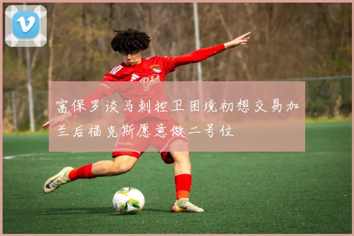 富保罗谈马刺控卫困境初想交易加兰后福克斯愿意做二号位