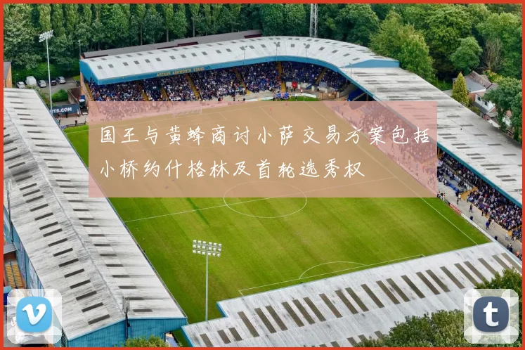 国王与黄蜂商讨小萨交易方案包括小桥约什格林及首轮选秀权