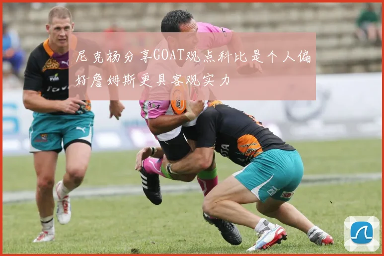 尼克杨分享GOAT观点科比是个人偏好詹姆斯更具客观实力
