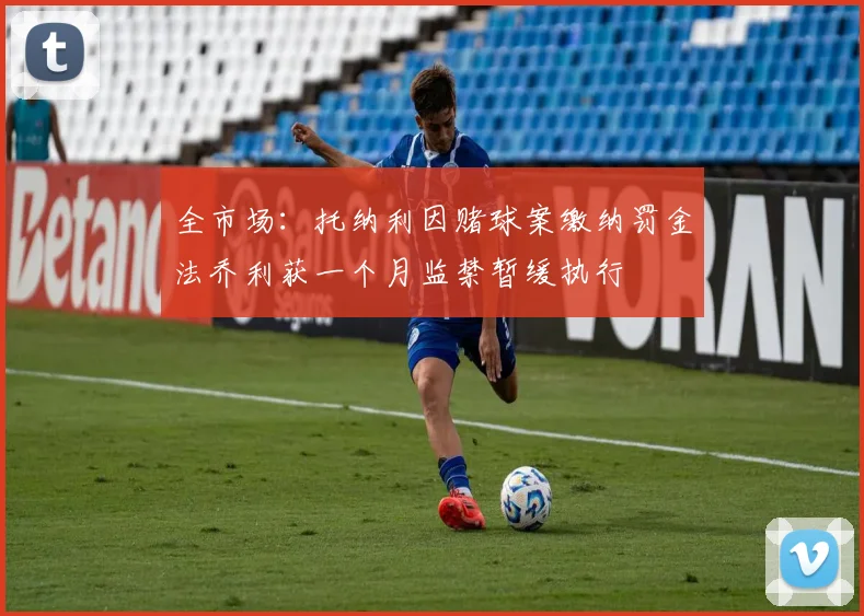 全市场：托纳利因赌球案缴纳罚金法乔利获一个月监禁暂缓执行