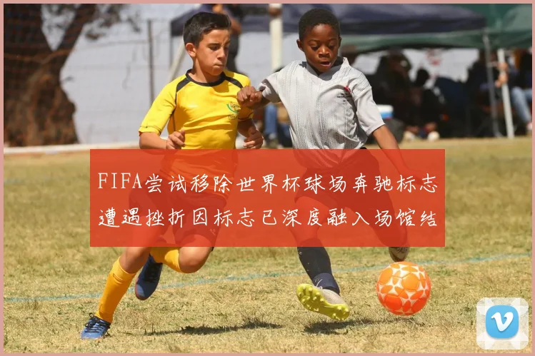 FIFA尝试移除世界杯球场奔驰标志遭遇挫折因标志已深度融入场馆结构