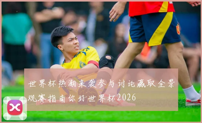 世界杯热潮来袭参与讨论赢取全景观赛指南你好世界杯2026
