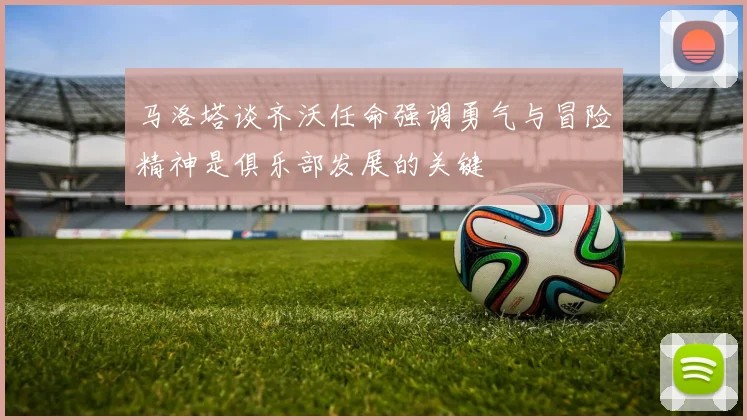 马洛塔谈齐沃任命强调勇气与冒险精神是俱乐部发展的关键