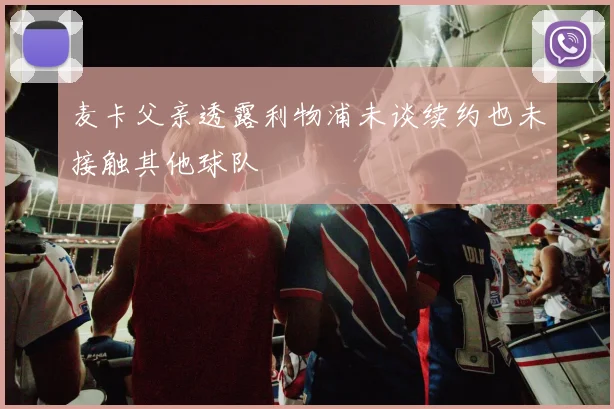 麦卡父亲透露利物浦未谈续约也未接触其他球队