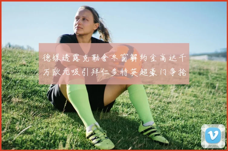 德媒透露克勒舍冬窗解约金高达千万欧元吸引拜仁多特英超豪门争抢