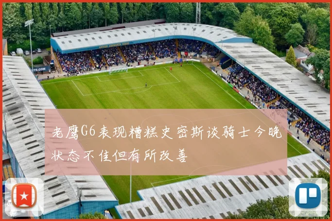 老鹰G6表现糟糕史密斯谈骑士今晚状态不佳但有所改善